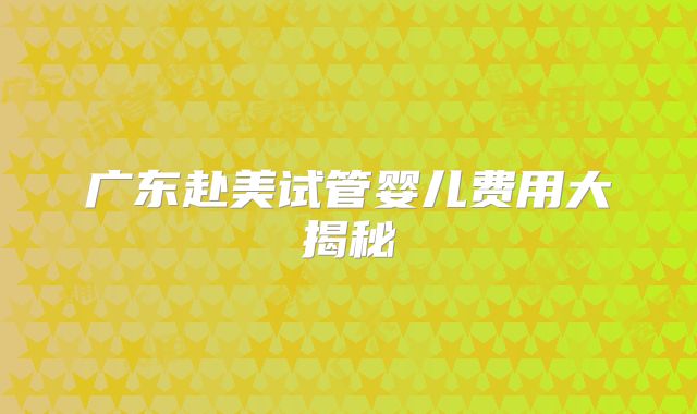 广东赴美试管婴儿费用大揭秘