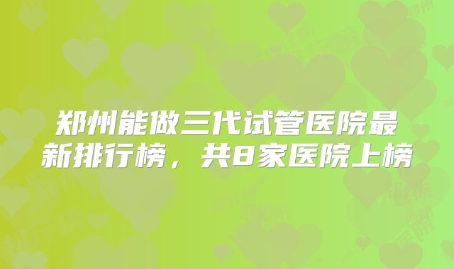 郑州能做三代试管医院最新排行榜,共8家医院上榜