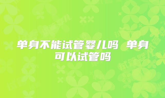 单身不能试管婴儿吗 单身可以试管吗