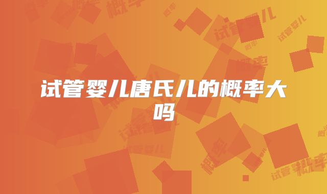 试管婴儿唐氏儿的概率大吗