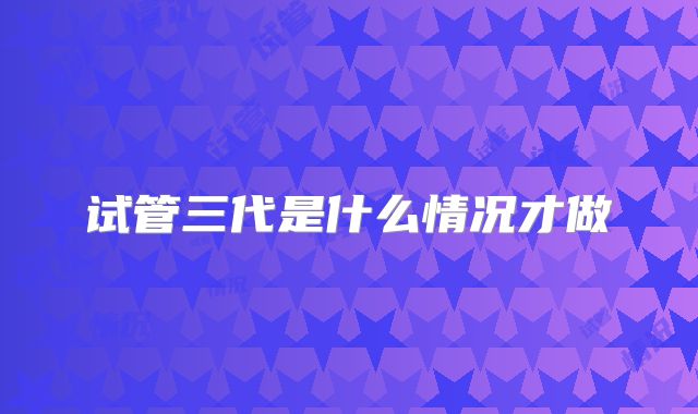 试管三代是什么情况才做