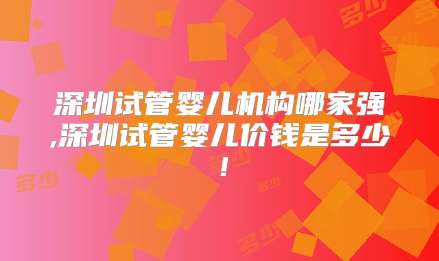 深圳试管婴儿机构哪家强,深圳试管婴儿价钱是多少！