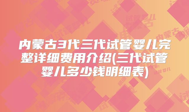 内蒙古3代三代试管婴儿完整详细费用介绍(三代试管婴儿多少钱明细表)