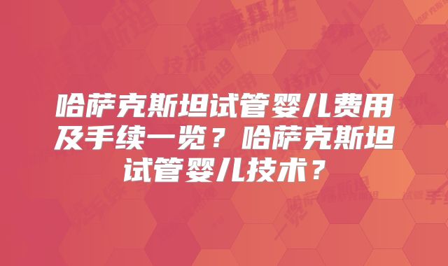 哈萨克斯坦试管婴儿费用及手续一览?哈萨克斯坦试管婴儿技术?