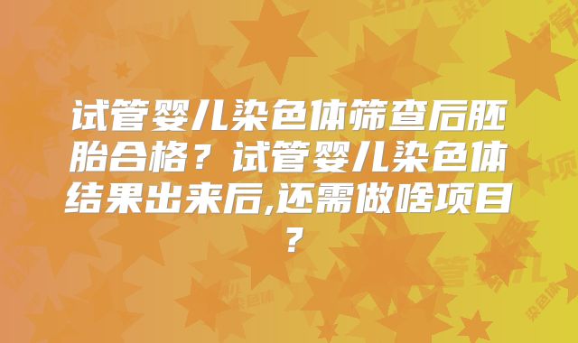试管婴儿染色体筛查后胚胎合格？试管婴儿染色体结果出来后,还需做啥项目？