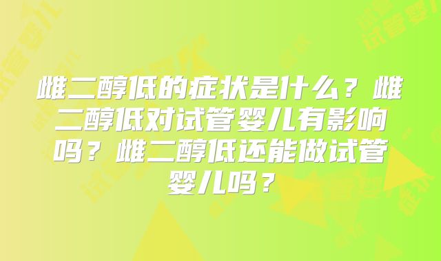 雌二醇低的症状是什么？雌二醇低对试管婴儿有影响吗？雌二醇低还能做试管婴儿吗？