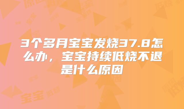 3个多月宝宝发烧37.8怎么办,宝宝持续低烧不退是什么原因