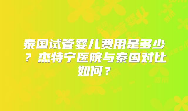 泰国试管婴儿费用是多少？杰特宁医院与泰国对比如何？