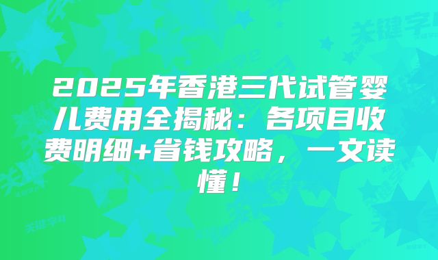 2025年香港三代试管婴儿费用全揭秘:各项目收费明细+省钱攻略,一文读懂!