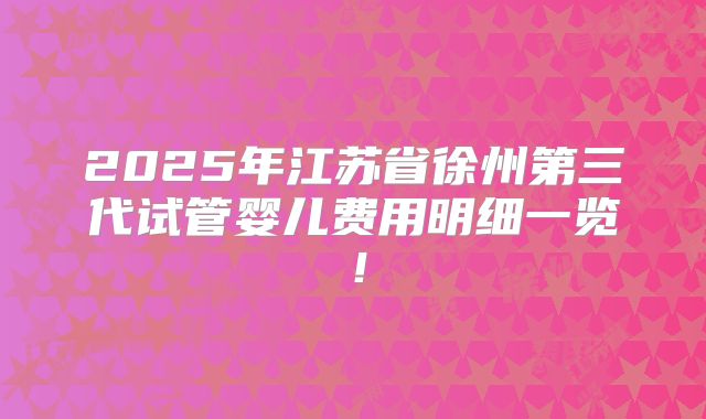 2025年江苏省徐州第三代试管婴儿费用明细一览！