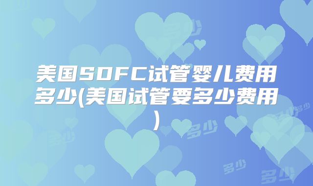 美国SDFC试管婴儿费用多少(美国试管要多少费用)