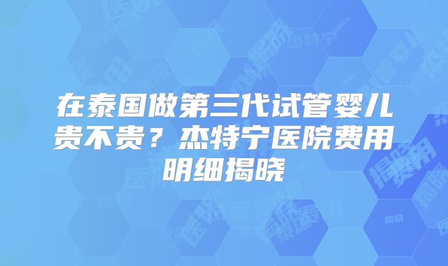 在泰国做第三代试管婴儿贵不贵?杰特宁医院费用明细揭晓