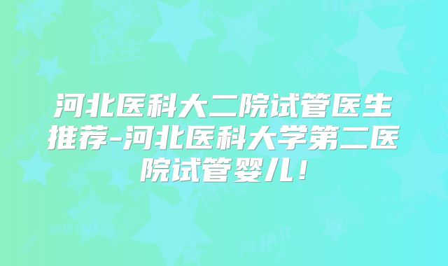河北医科大二院试管医生推荐-河北医科大学第二医院试管婴儿!