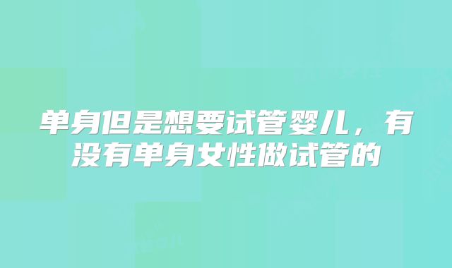 单身但是想要试管婴儿，有没有单身女性做试管的