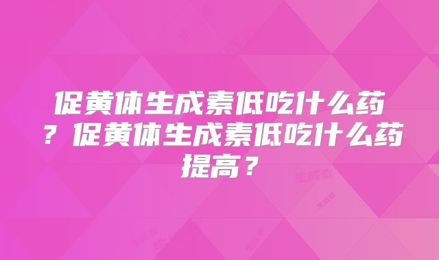 促黄体生成素低吃什么药？促黄体生成素低吃什么药提高？