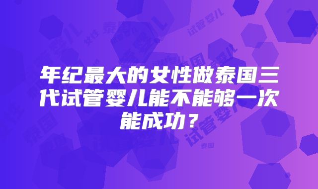 年纪最大的女性做泰国三代试管婴儿能不能够一次能成功？