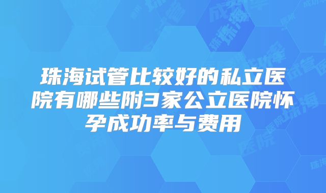 珠海试管比较好的私立医院有哪些附3家公立医院怀孕成功率与费用