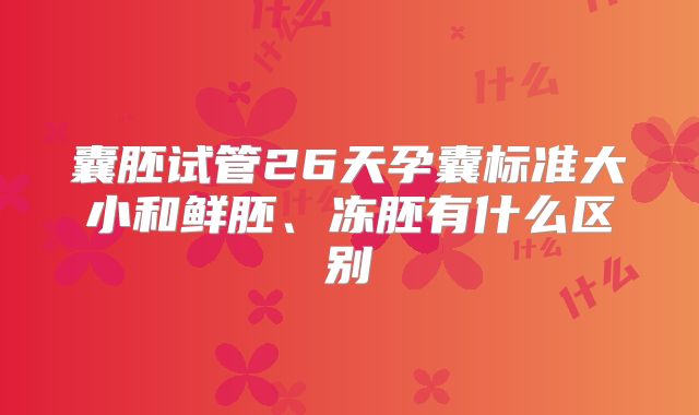囊胚试管26天孕囊标准大小和鲜胚、冻胚有什么区别
