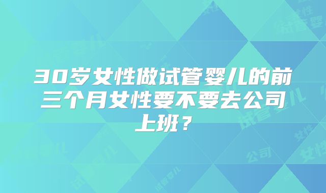 30岁女性做试管婴儿的前三个月女性要不要去公司上班?