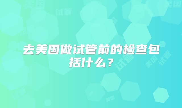去美国做试管前的检查包括什么？
