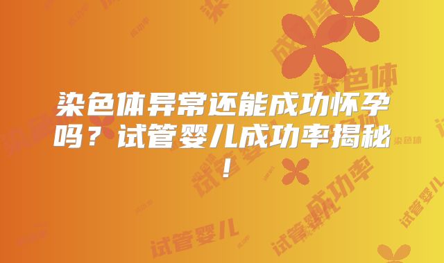 染色体异常还能成功怀孕吗？试管婴儿成功率揭秘！