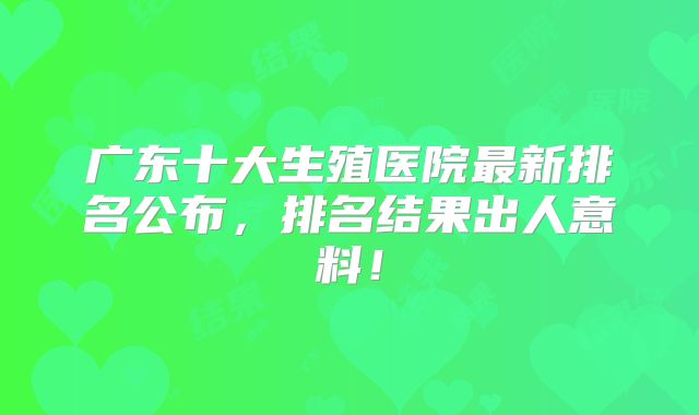 广东十大生殖医院最新排名公布，排名结果出人意料！