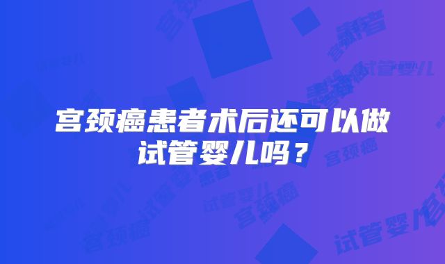 宫颈癌患者术后还可以做试管婴儿吗？