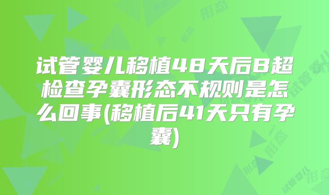 试管婴儿移植48天后B超检查孕囊形态不规则是怎么回事(移植后41天只有孕囊)