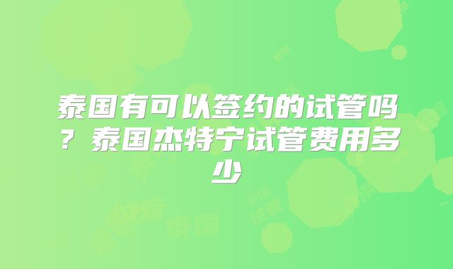 泰国有可以签约的试管吗?泰国杰特宁试管费用多少