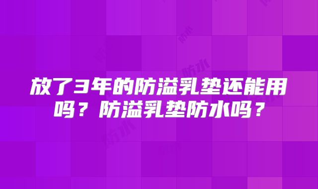 放了3年的防溢乳垫还能用吗？防溢乳垫防水吗？