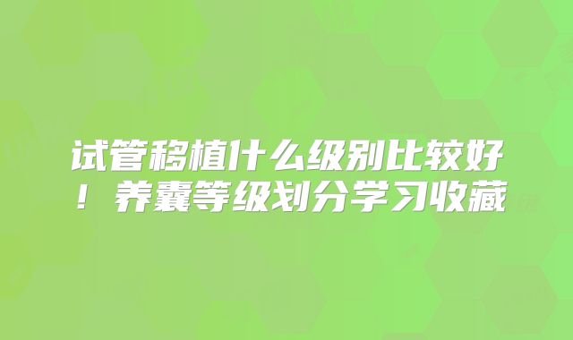 试管移植什么级别比较好！养囊等级划分学习收藏