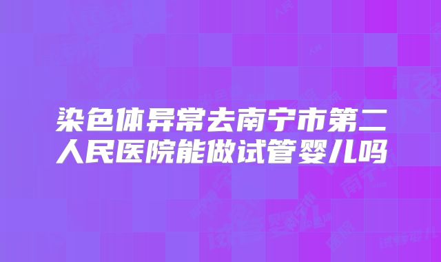 染色体异常去南宁市第二人民医院能做试管婴儿吗