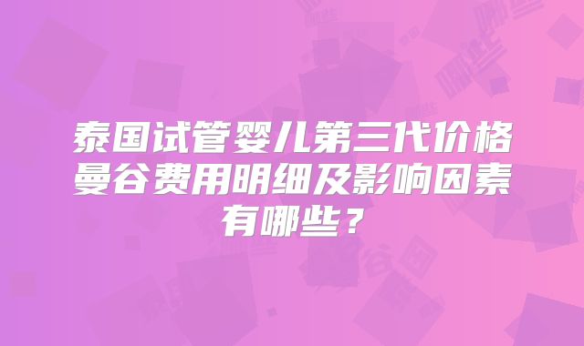 泰国试管婴儿第三代价格曼谷费用明细及影响因素有哪些？