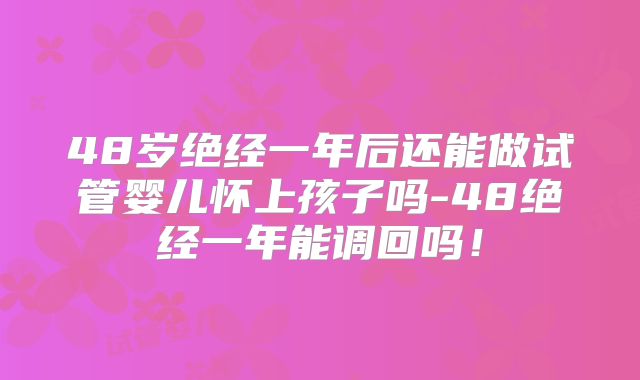 48岁绝经一年后还能做试管婴儿怀上孩子吗-48绝经一年能调回吗！