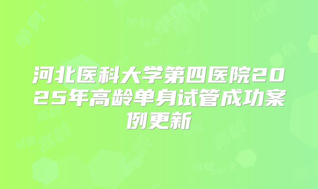 河北医科大学第四医院2025年高龄单身试管成功案例更新