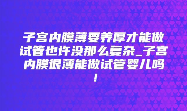 子宫内膜薄要养厚才能做试管也许没那么复杂_子宫内膜很薄能做试管婴儿吗！