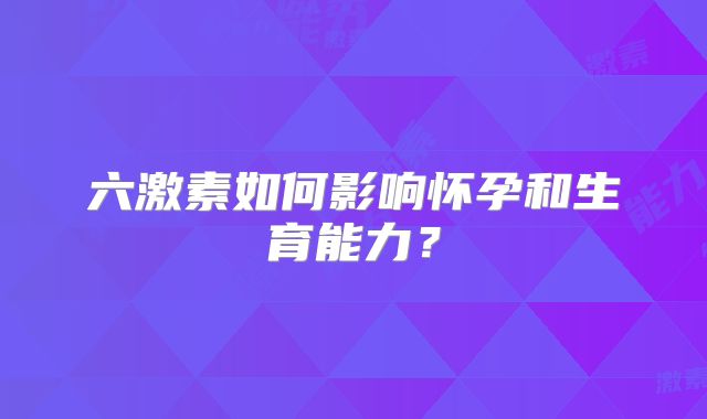六激素如何影响怀孕和生育能力?