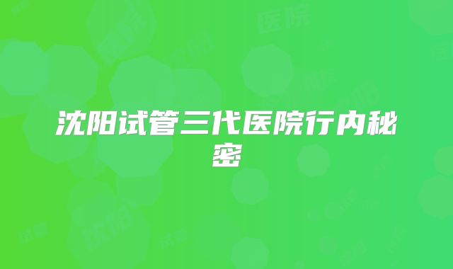 沈阳试管三代医院行内秘密