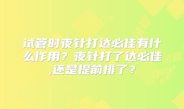 试管时夜针打达必佳有什么作用？夜针打了达必佳,还是提前排了？