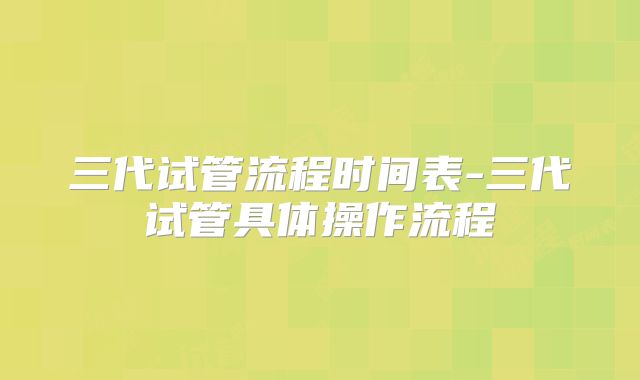 三代试管流程时间表-三代试管具体操作流程