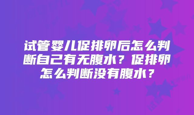 试管婴儿促排卵后怎么判断自己有无腹水？促排卵怎么判断没有腹水？