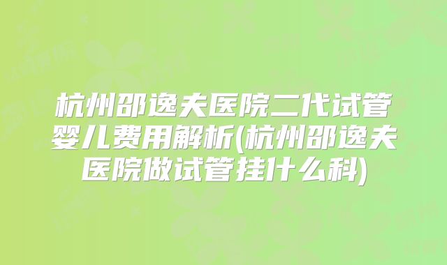 杭州邵逸夫医院二代试管婴儿费用解析(杭州邵逸夫医院做试管挂什么科)