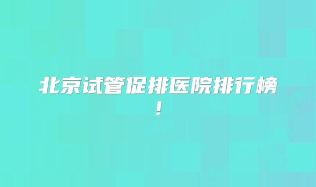 北京试管促排医院排行榜!
