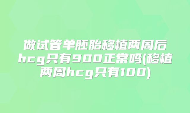 做试管单胚胎移植两周后hcg只有900正常吗(移植两周hcg只有100)
