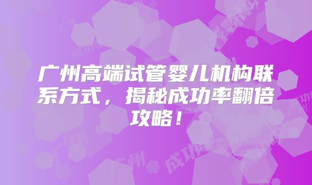 广州高端试管婴儿机构联系方式，揭秘成功率翻倍攻略！