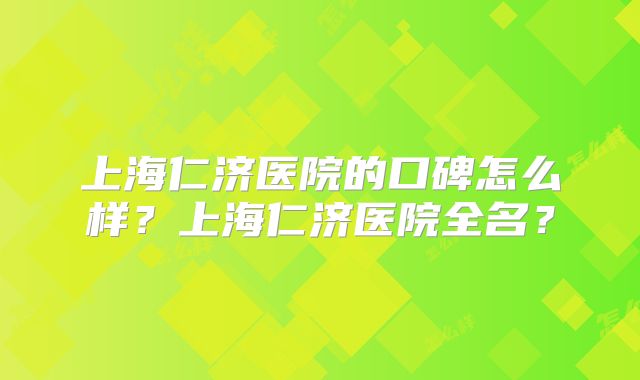 上海仁济医院的口碑怎么样?上海仁济医院全名?