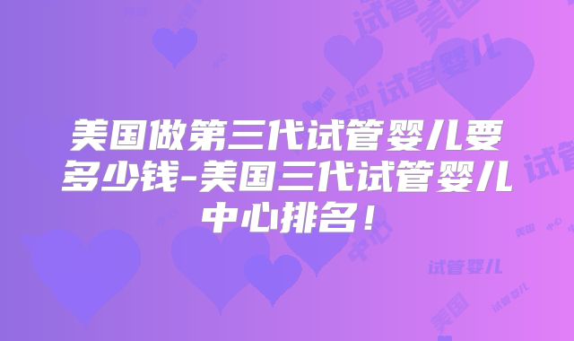 美国做第三代试管婴儿要多少钱-美国三代试管婴儿中心排名！