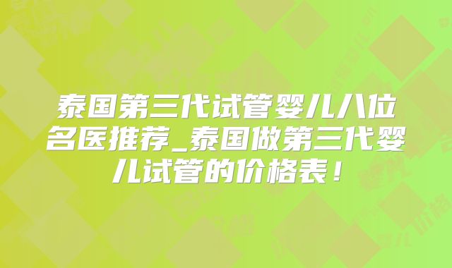 泰国第三代试管婴儿八位名医推荐_泰国做第三代婴儿试管的价格表!