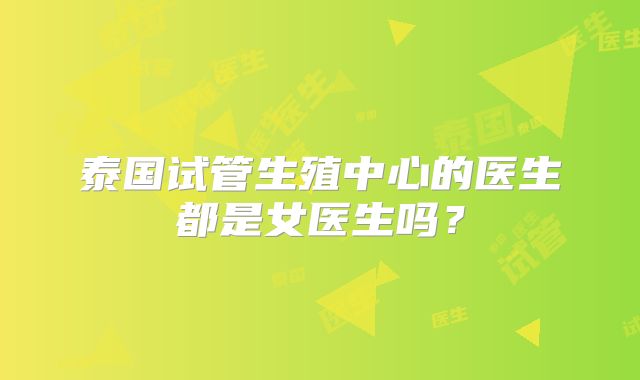 泰国试管生殖中心的医生都是女医生吗？