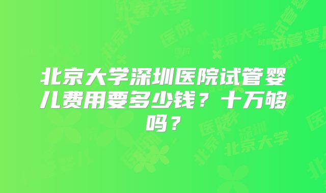 北京大学深圳医院试管婴儿费用要多少钱？十万够吗？